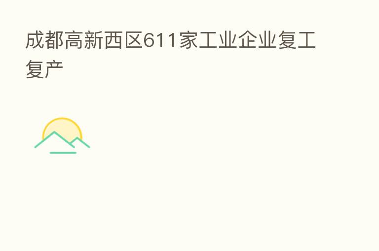成都高新西区611家工业企业复工复产