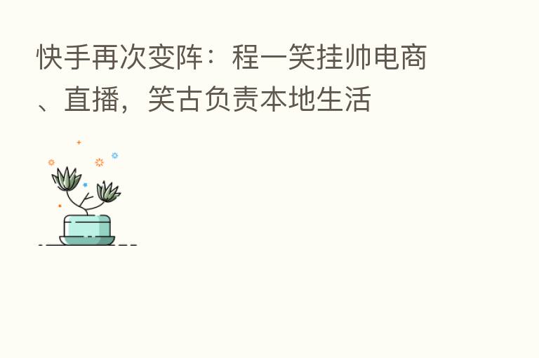 快手再次变阵:程一笑挂帅电商、直播,笑古负责本地生活
