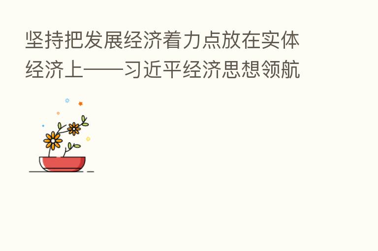坚持把发展经济着力点放在实体经济上—— 经济思想领航中国经济系列评论之七