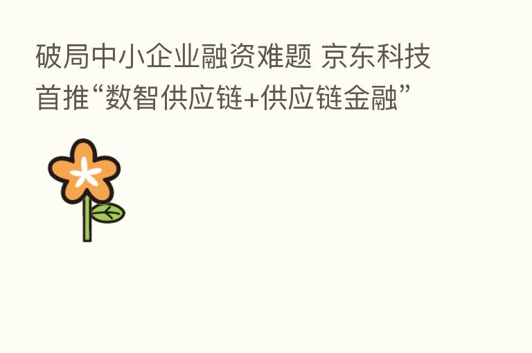 破局中小企业融资难题 京东科技首推“数智供应链+供应链金融”双链联动模式