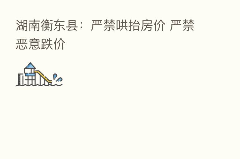 湖南衡东县:严禁哄抬房价 严禁恶意跌价