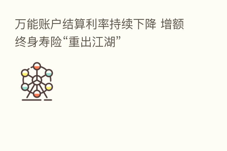 万能账户结算利率持续下降 增额终身寿险“重出江湖”