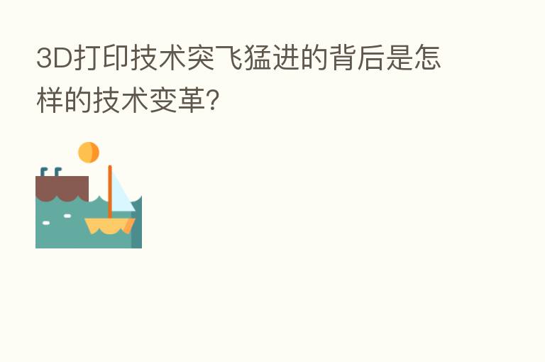 3D打印技术突飞猛进的背后是怎样的技术变革?