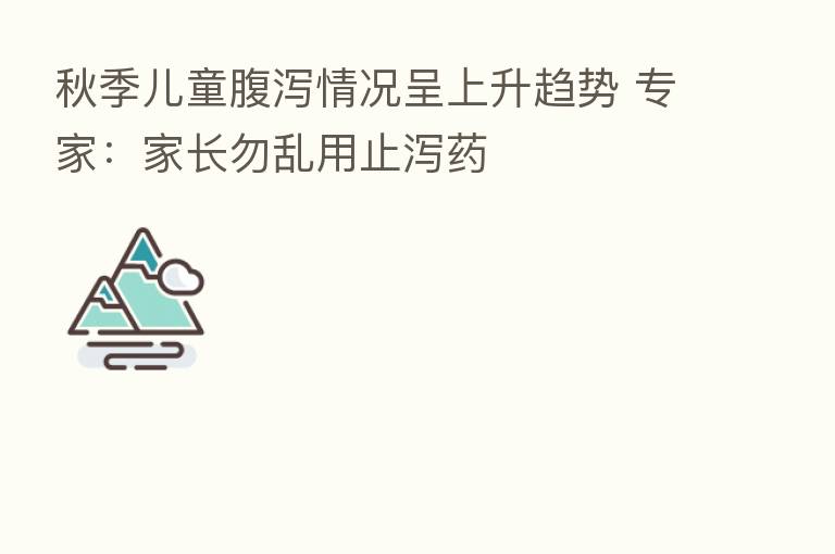 秋季儿童腹泻情况呈上升趋势 专家:家长勿乱用止泻药