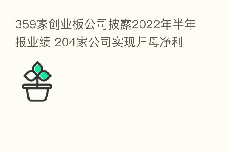 359家创业板公司披露2022年半年报业绩 204家公司实现归母净利同比增长 龙头韧性凸显