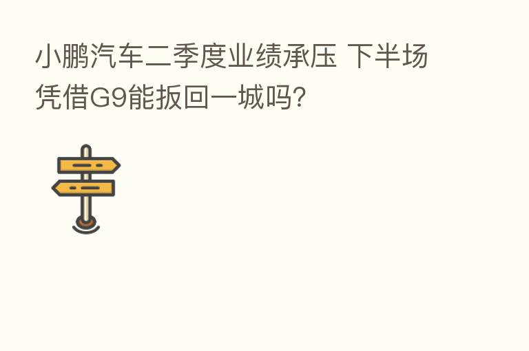 小鹏汽车二季度业绩承压 下半场凭借G9能扳回一城吗？