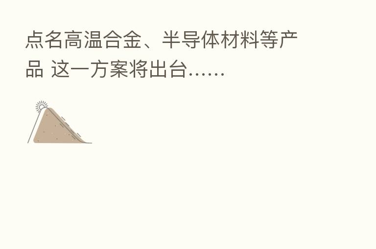 点名高温合金、半导体材料等产品 这一方案将出台……