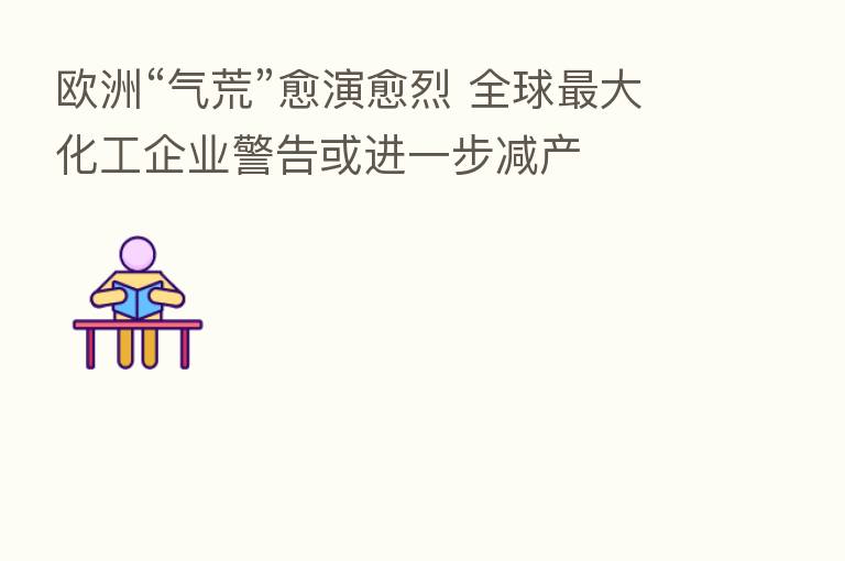 欧洲“气荒”愈演愈烈 全球 大化工企业警告或进一步减产