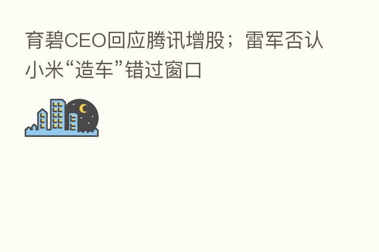 育碧CEO回应腾讯增股；雷军否认小米“造车”错过窗口