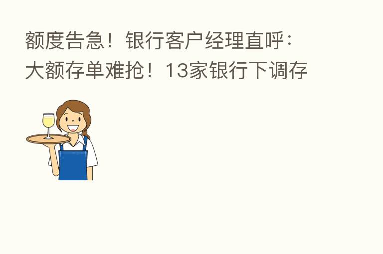 额度告急!银行客户经理直呼:大额存单难抢!13家银行下调存款利率 谁将成为投资“新贵”?