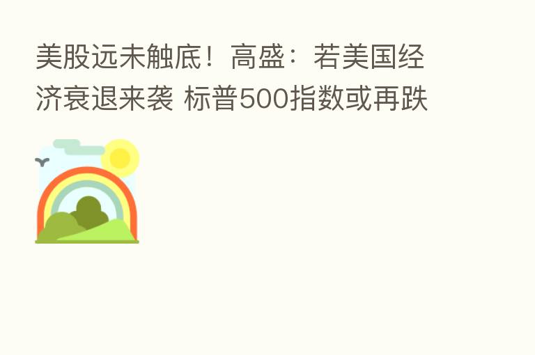 美股远未触底！高盛：若美国经济衰退来袭 标普500指数或再跌10%