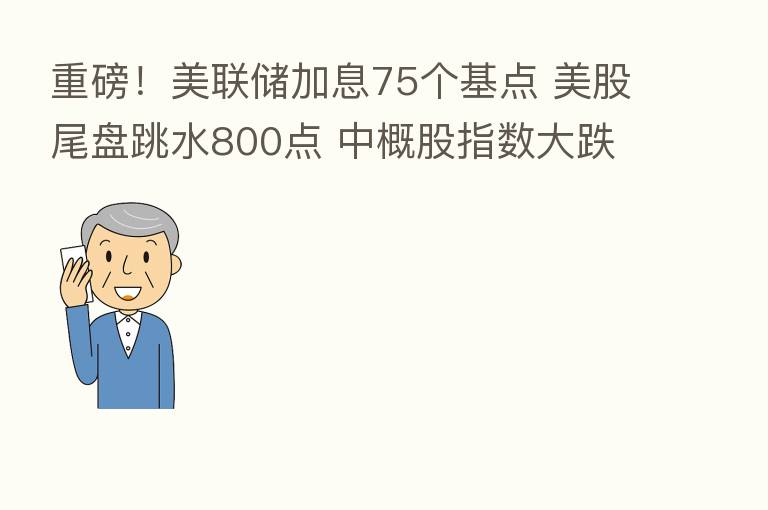 重磅!美联储加息75个基点 美股尾盘跳水800点 中概股指数大跌近6%