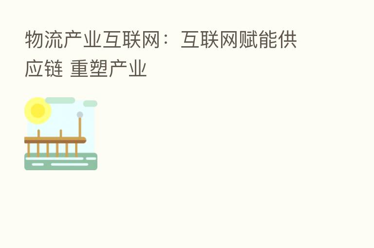 物流产业互联网：互联网赋能供应链 重塑产业