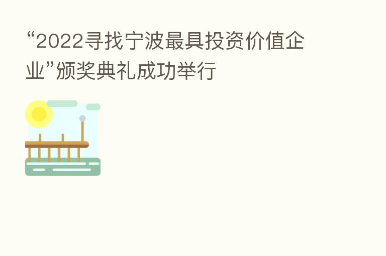“2022寻找宁波   具投资价值企业”颁奖典礼成功举行
