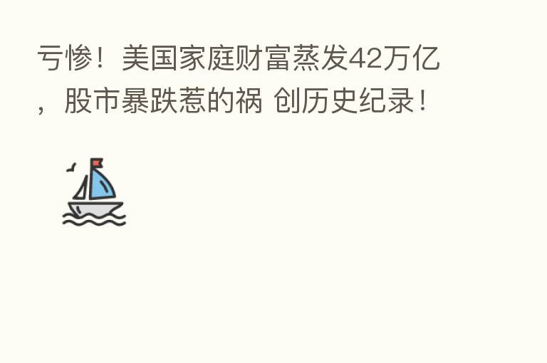 亏惨！美国家庭财富蒸发42万亿，股市暴跌惹的祸 创历史纪录！