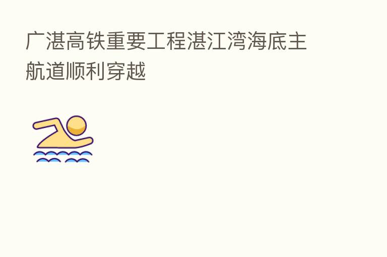 广湛高铁重要工程湛江湾海底主航道顺利穿越