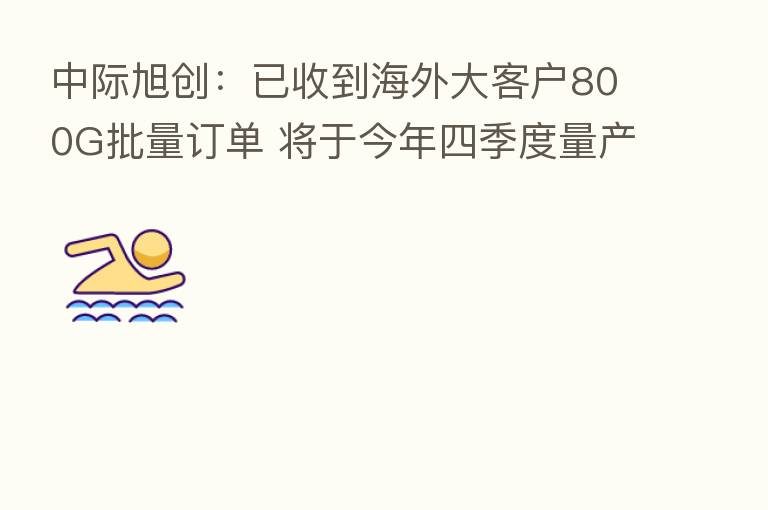 中际旭创：已收到海外大客户800G批量订单 将于今年四季度量产出货