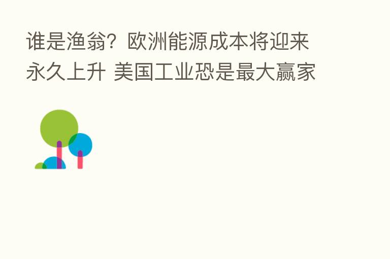 谁是渔翁？欧洲能源成本将迎来永久上升 美国工业恐是   大赢家