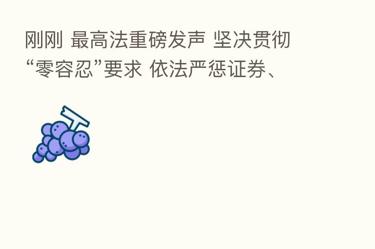 刚刚    高法重磅发声 坚决贯彻“零容忍”要求 依法严惩证券、期货犯罪！