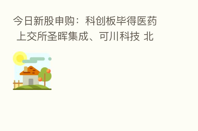 今日新股申购：科创板毕得医药 上交所圣晖集成、可川科技 北交所华岭股份