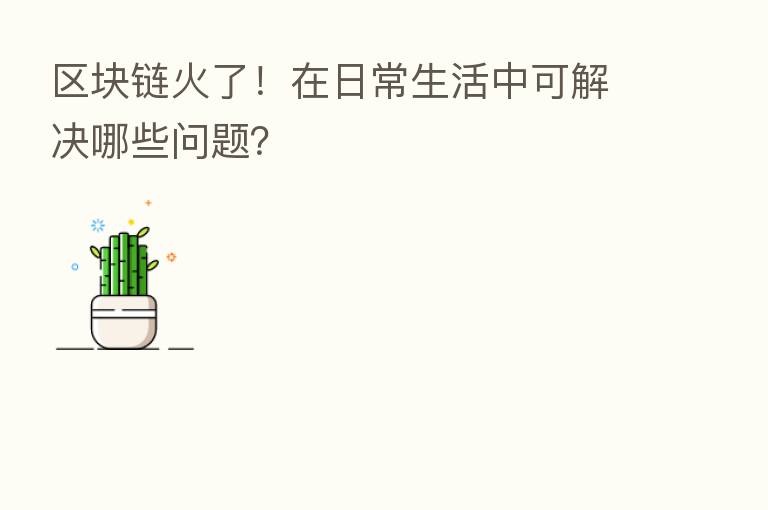 区块链火了！在日常生活中可解决哪些问题？