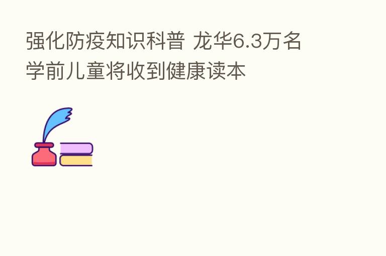 强化防疫知识科普 龙华6.3万名学前儿童将收到健康读本