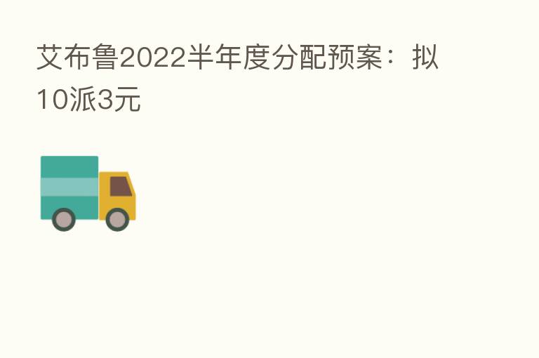 艾布鲁2022半年度分配预案:拟10派3元