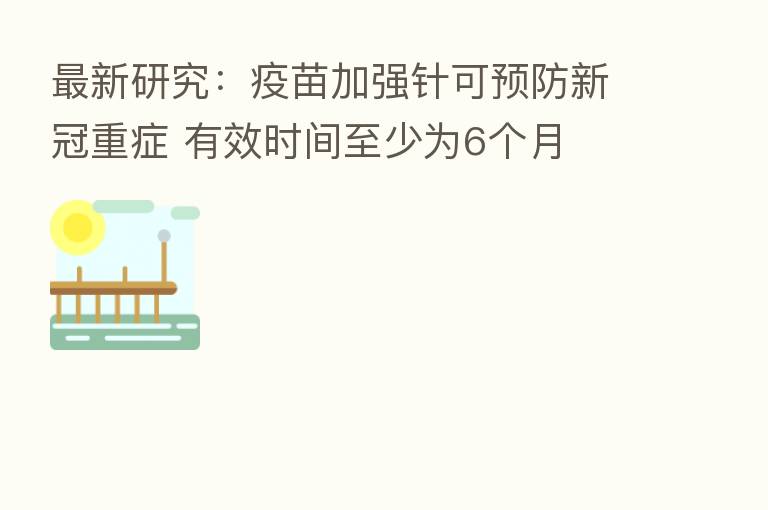新 研究:疫苗加强针可预防新冠重症 有效时间至少为6个月