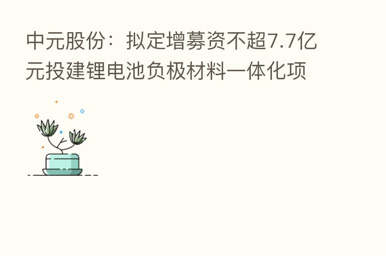 中元股份：拟定增募资不超7.7亿元投建锂电池负极材料一体化项目 8月29日复牌