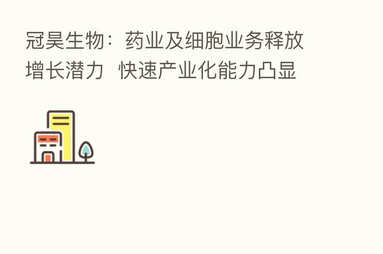 冠昊生物:药业及细胞业务释放增长潜力 快速产业化能力凸显