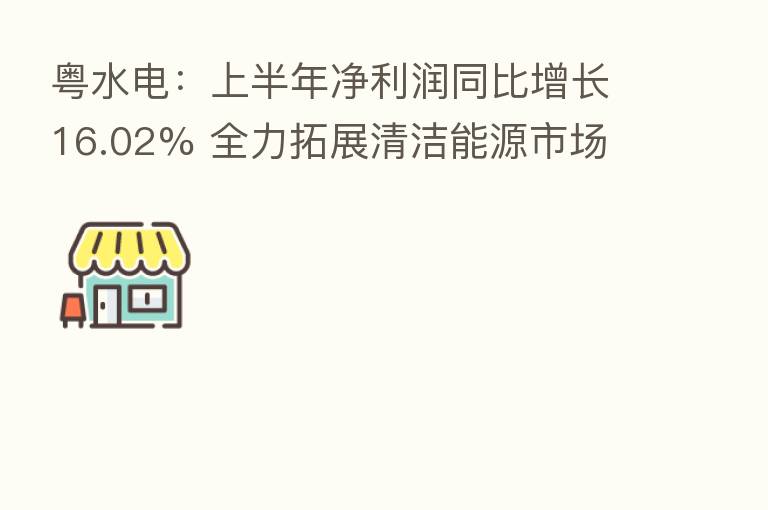 粤水电:上半年净利润同比增长16.02% 全力拓展清洁能源市场