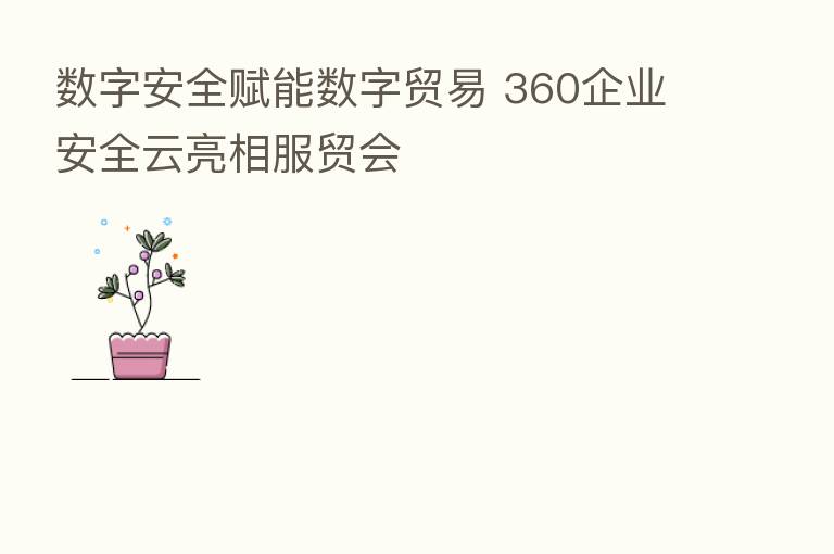 数字安全赋能数字贸易 360企业安全云亮相服贸会