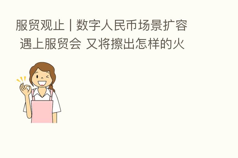 服贸观止 | 数字人民币场景扩容 遇上服贸会 又将擦出怎样的火花?