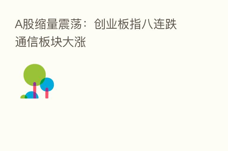 A股缩量震荡:创业板指八连跌 通信板块大涨