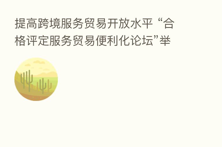提高跨境服务贸易开放水平 “合格评定服务贸易便利化论坛”举办
