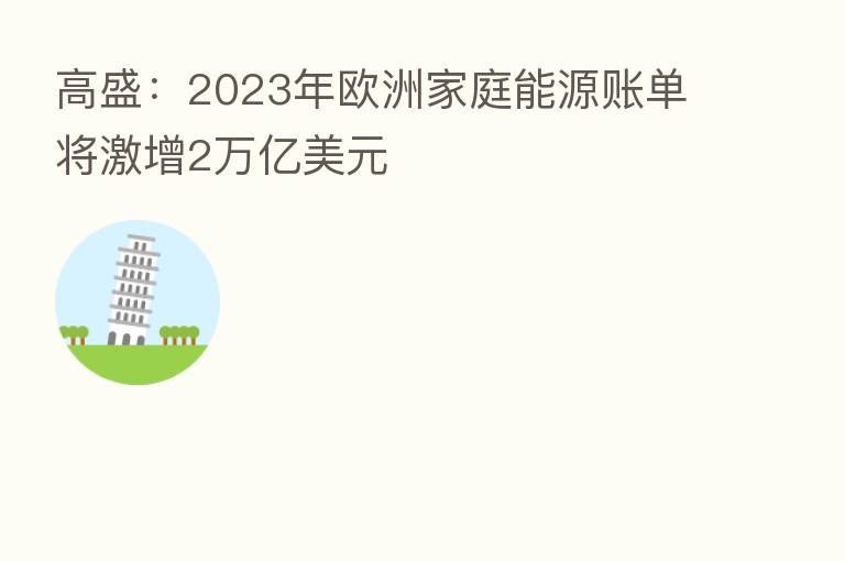 高盛:2023年欧洲家庭能源账单将激增2万亿美元