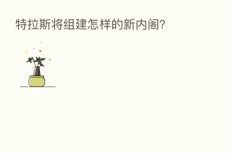 特拉斯将组建怎样的新内阁？