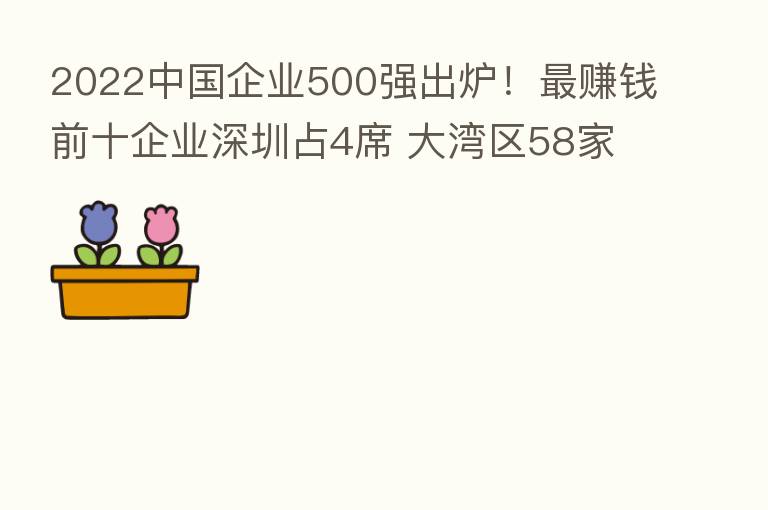 2022中国企业500强出炉！   赚前前十企业深圳占4席 大湾区58家企业上榜
