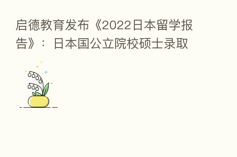 启德教育发布《2022日本留学报告》:日本国公立院校硕士录取率较高