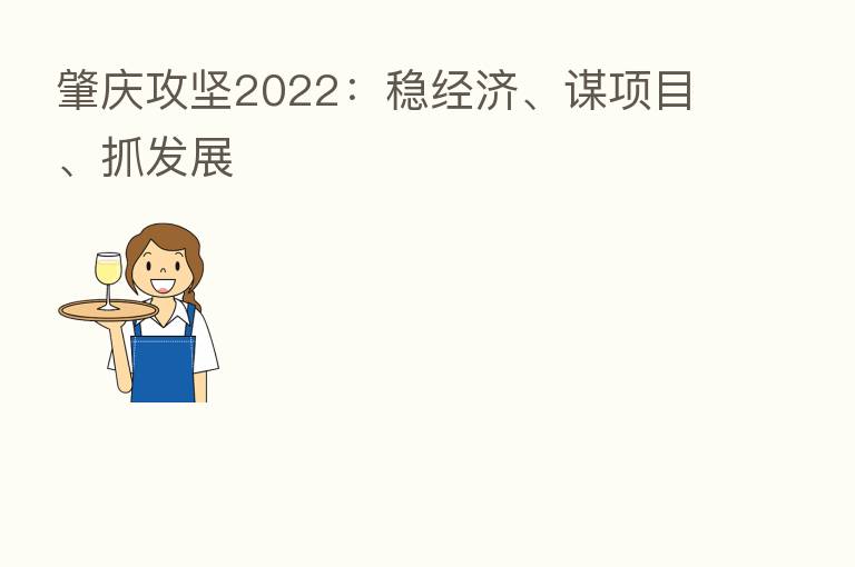 肇庆攻坚2022:稳经济、谋项目、抓发展