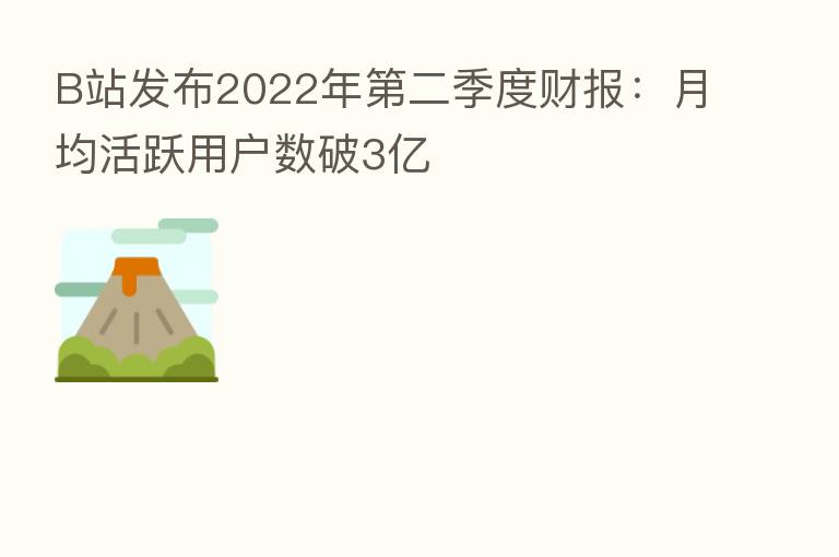 B站发布2022年   二季度财报：月均活跃用户数破3亿