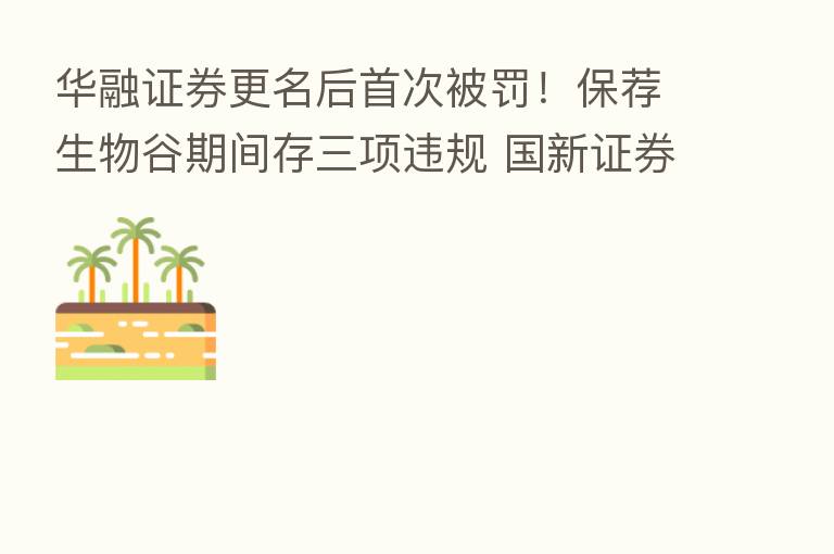 华融证券更名后首次被罚!保荐生物谷期间存三项违规 国新证券遭监管警示
