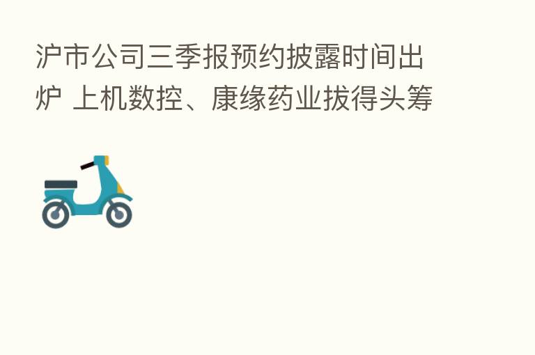 沪市公司三季报预约披露时间出炉 上机数控、康缘药业拔得头筹