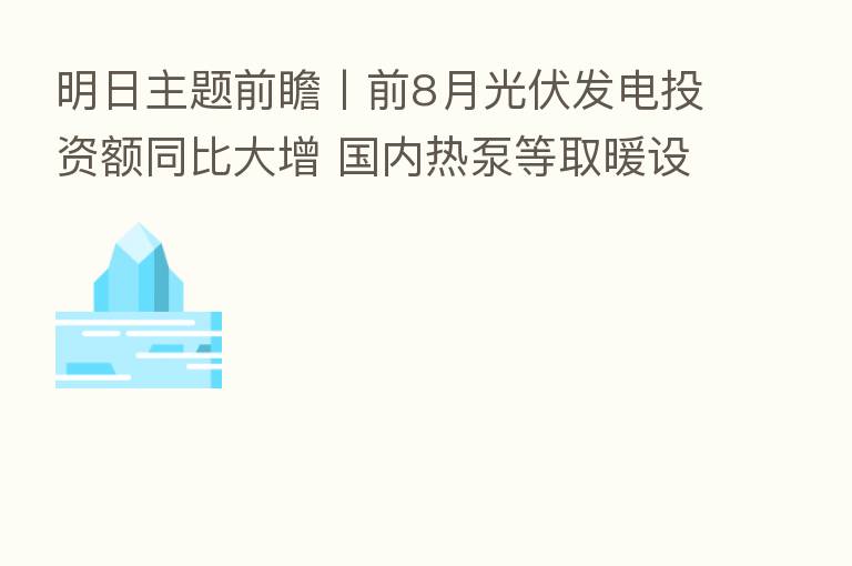 明日主题前瞻丨前8月光伏发电投资额同比大增 国内热泵等取暖设备出口“爆单”