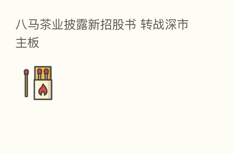 八马茶业披露新招股书 转战深市主板