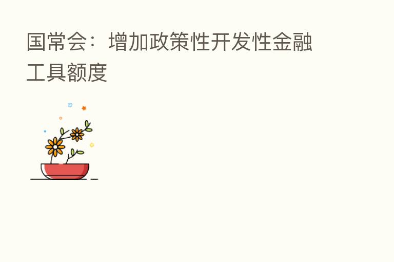 国常会：增加政策性开发性金融工具额度