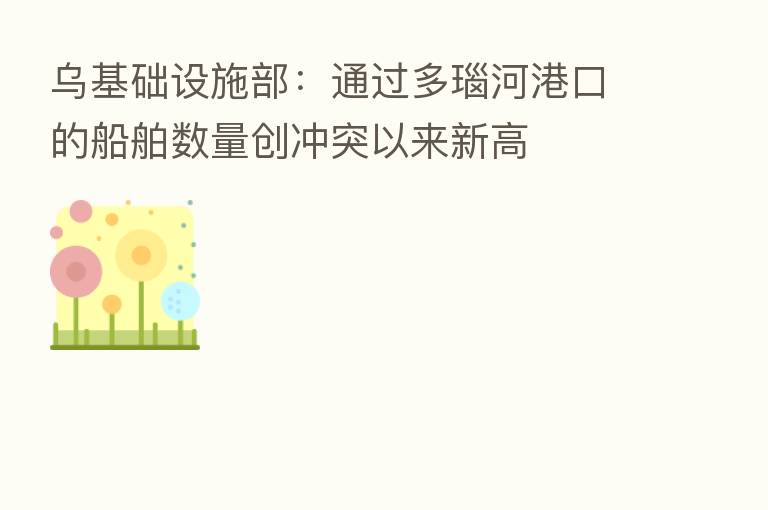 乌基础设施部:通过多瑙河港口的船舶数量创冲突以来新高