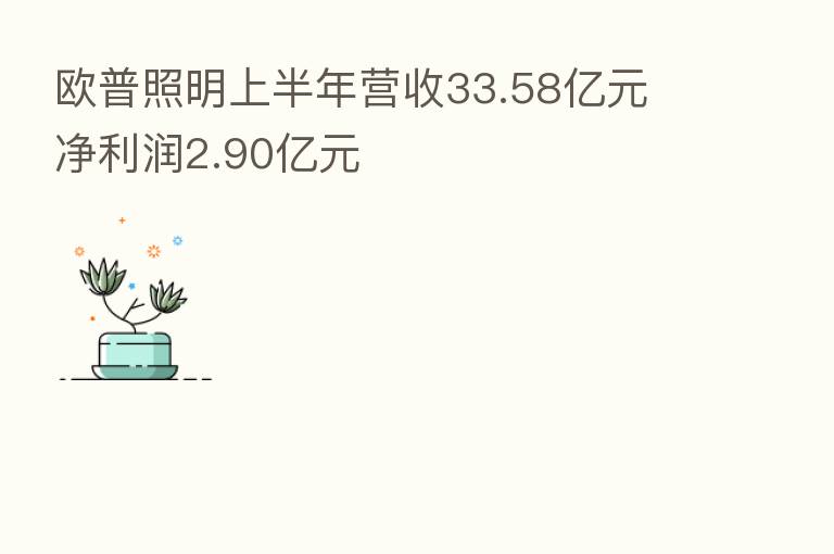 欧普照明上半年营收33.58亿元 净利润2.90亿元