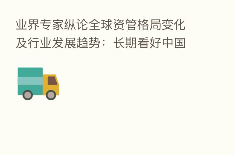 业界专家纵论全球资管格局变化及行业发展趋势:长期看好中国市场 呼吁加大ESG教育、吸引资管人才