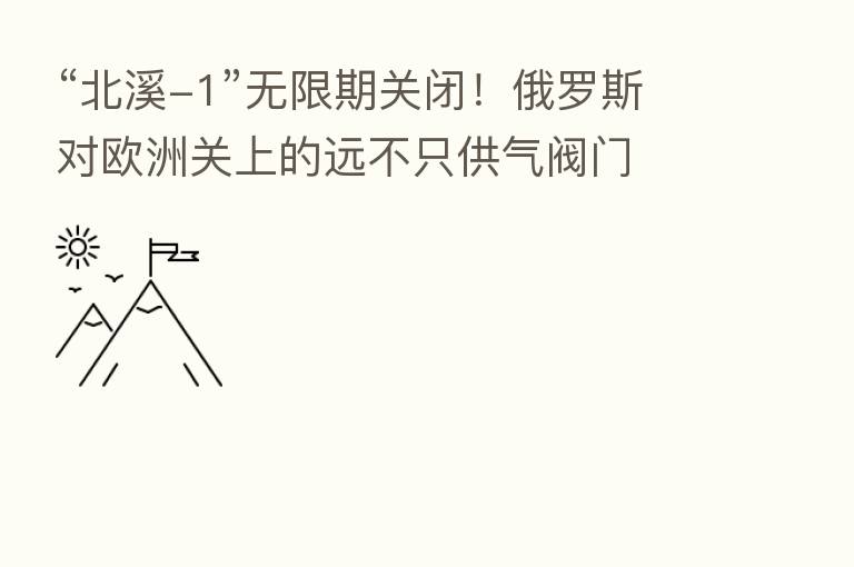 “北溪-1”无限期关闭！俄罗斯对欧洲关上的远不只供气阀门